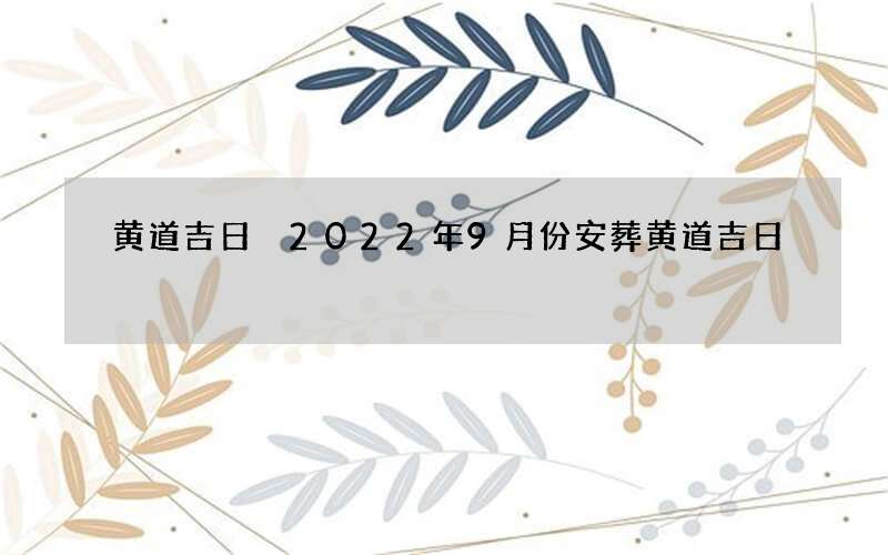 黄道吉日 2022年9月份安葬黄道吉日